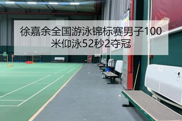 徐嘉余全国游泳锦标赛男子100米仰泳52秒2夺冠