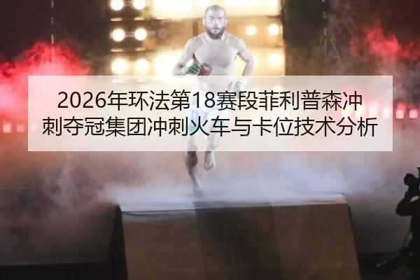 2026年环法第18赛段菲利普森冲刺夺冠集团冲刺火车与卡位技术分析