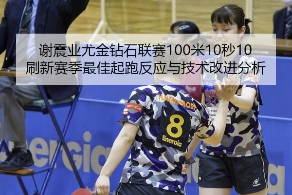 谢震业尤金钻石联赛100米10秒10刷新赛季最佳起跑反应与技术改进分析